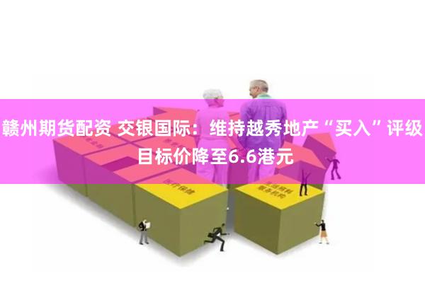 赣州期货配资 交银国际：维持越秀地产“买入”评级 目标价降至6.6港元