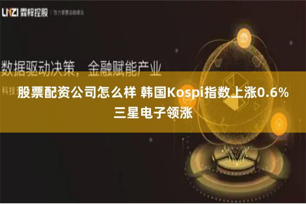 股票配资公司怎么样 韩国Kospi指数上涨0.6%三星电子领涨
