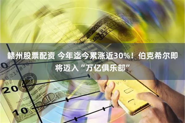 赣州股票配资 今年迄今累涨近30%！伯克希尔即将迈入“万亿俱乐部”