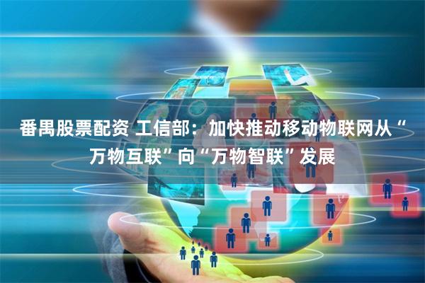 番禺股票配资 工信部：加快推动移动物联网从“万物互联”向“万物智联”发展