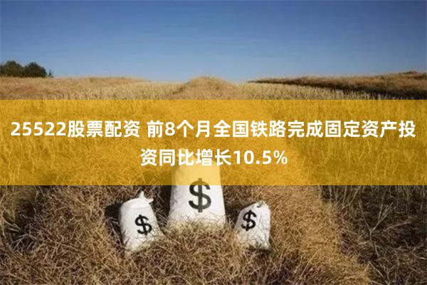 25522股票配资 前8个月全国铁路完成固定资产投资同比增长10.5%