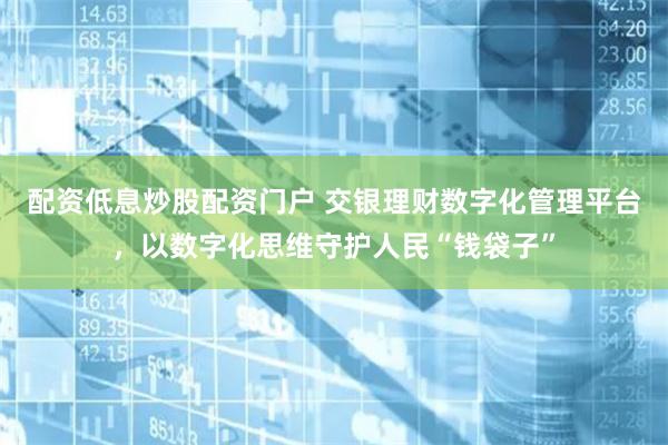 配资低息炒股配资门户 交银理财数字化管理平台，以数字化思维守护人民“钱袋子”