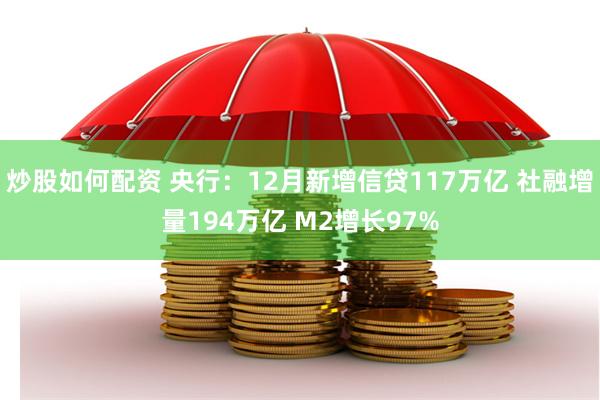 炒股如何配资 央行：12月新增信贷117万亿 社融增量194万亿 M2增长97%