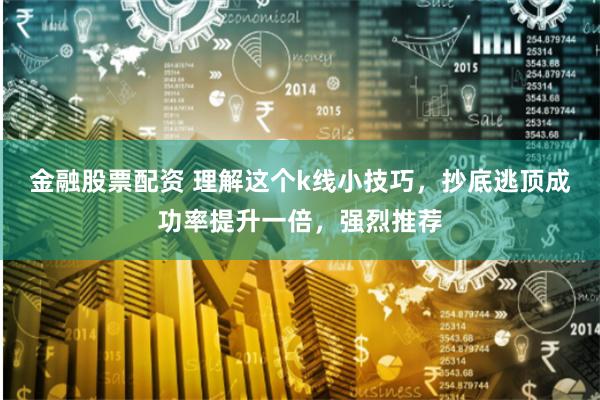 金融股票配资 理解这个k线小技巧，抄底逃顶成功率提升一倍，强烈推荐