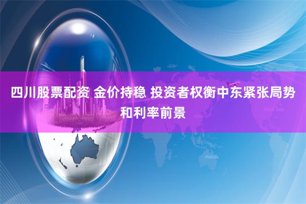 四川股票配资 金价持稳 投资者权衡中东紧张局势和利率前景