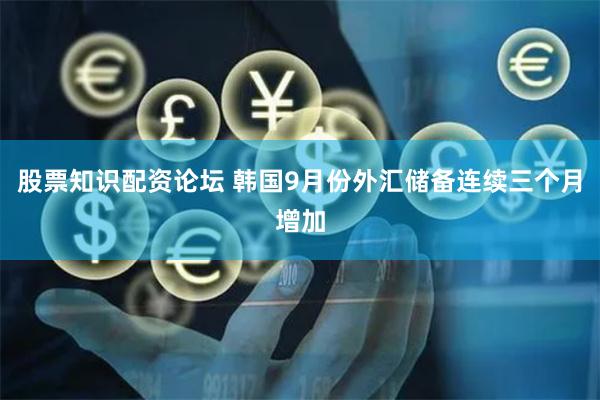 股票知识配资论坛 韩国9月份外汇储备连续三个月增加