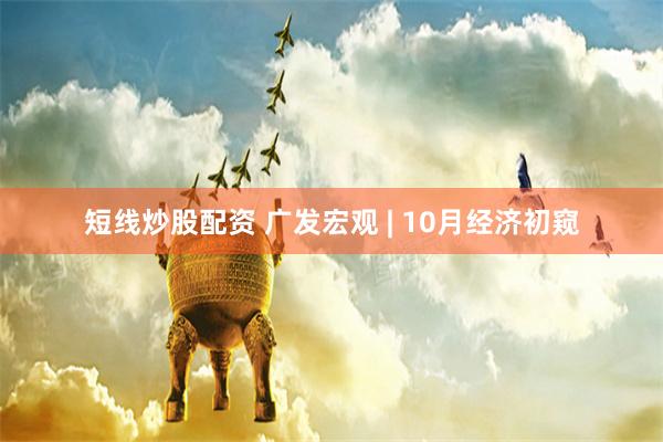 短线炒股配资 广发宏观 | 10月经济初窥