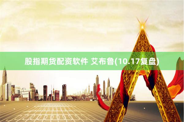 股指期货配资软件 艾布鲁(10.17复盘)