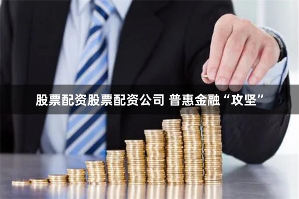 股票配资股票配资公司 普惠金融“攻坚”