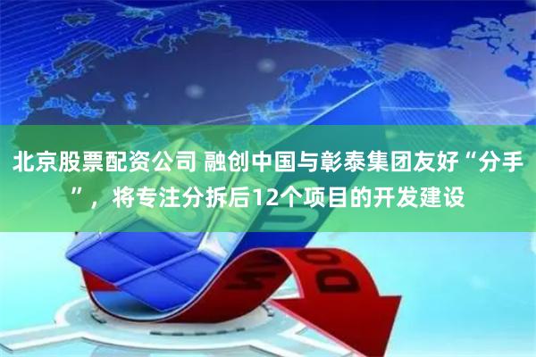 北京股票配资公司 融创中国与彰泰集团友好“分手”，将专注分拆后12个项目的开发建设