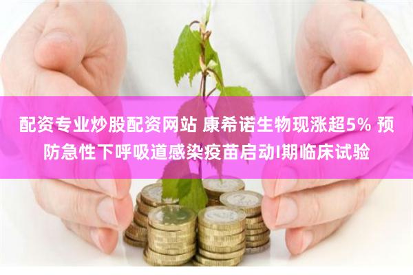 配资专业炒股配资网站 康希诺生物现涨超5% 预防急性下呼吸道感染疫苗启动I期临床试验