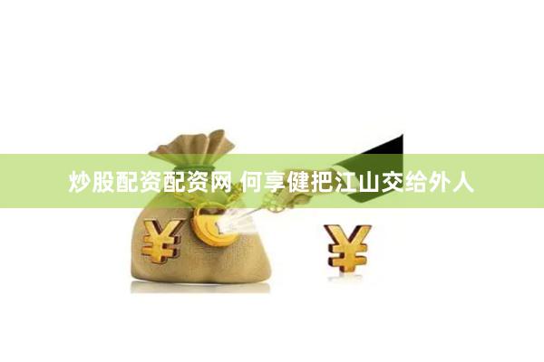炒股配资配资网 何享健把江山交给外人