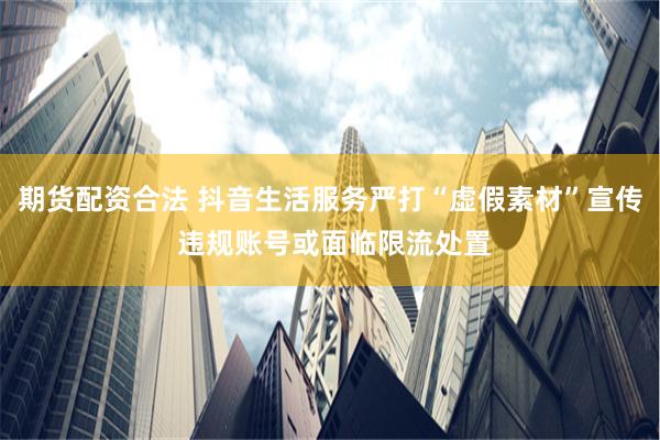 期货配资合法 抖音生活服务严打“虚假素材”宣传 违规账号或面临限流处置