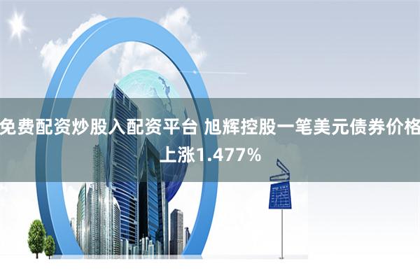 免费配资炒股入配资平台 旭辉控股一笔美元债券价格上涨1.477%