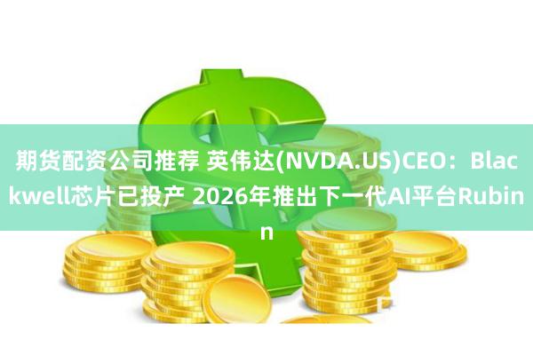 期货配资公司推荐 英伟达(NVDA.US)CEO：Blackwell芯片已投产 2026年推出下一代AI平台Rubin