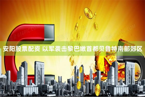 安阳股票配资 以军袭击黎巴嫩首都贝鲁特南部郊区