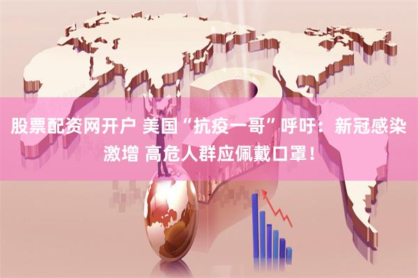股票配资网开户 美国“抗疫一哥”呼吁：新冠感染激增 高危人群应佩戴口罩！