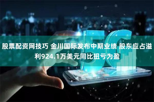 股票配资网技巧 金川国际发布中期业绩 股东应占溢利924.1万美元同比扭亏为盈