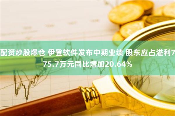 配资炒股爆仓 伊登软件发布中期业绩 股东应占溢利775.7万元同比增加20.64%
