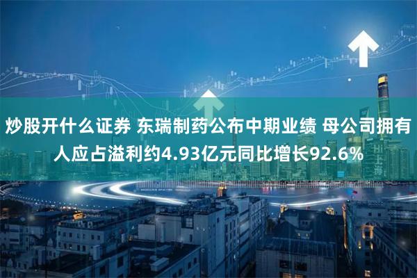 炒股开什么证券 东瑞制药公布中期业绩 母公司拥有人应占溢利约4.93亿元同比增长92.6%