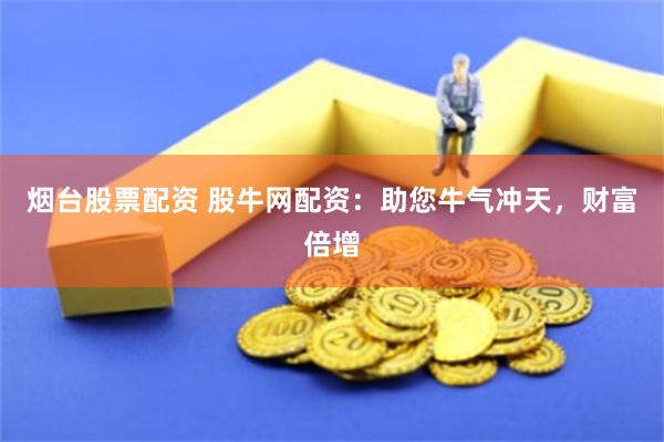 烟台股票配资 股牛网配资：助您牛气冲天，财富倍增