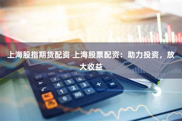 上海股指期货配资 上海股票配资：助力投资，放大收益
