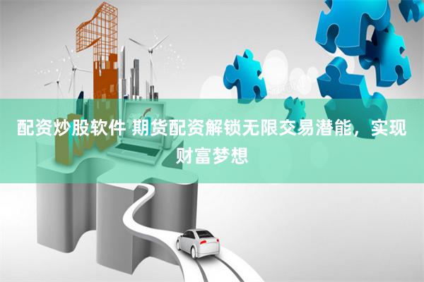 配资炒股软件 期货配资解锁无限交易潜能，实现财富梦想