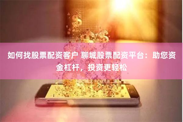如何找股票配资客户 聊城股票配资平台：助您资金杠杆，投资更轻松