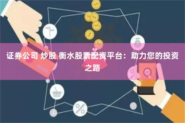 证券公司 炒股 衡水股票配资平台：助力您的投资之路