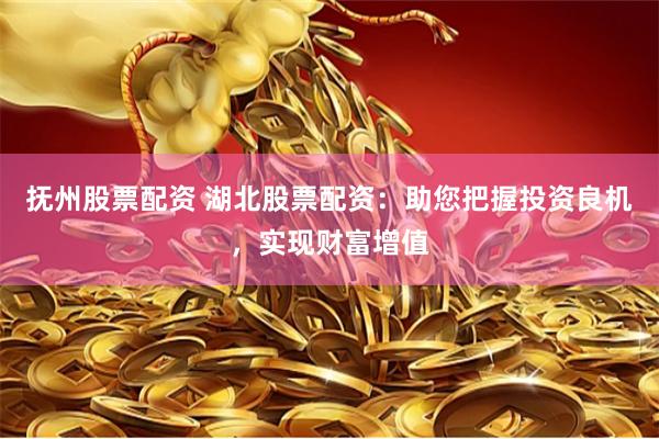 抚州股票配资 湖北股票配资：助您把握投资良机，实现财富增值