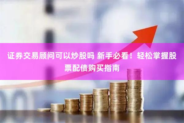 证券交易顾问可以炒股吗 新手必看！轻松掌握股票配债购买指南