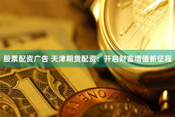 股票配资广告 天津期货配资：开启财富增值新征程