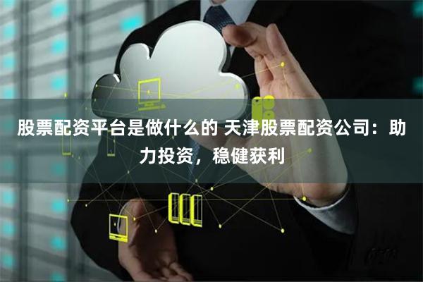 股票配资平台是做什么的 天津股票配资公司：助力投资，稳健获利