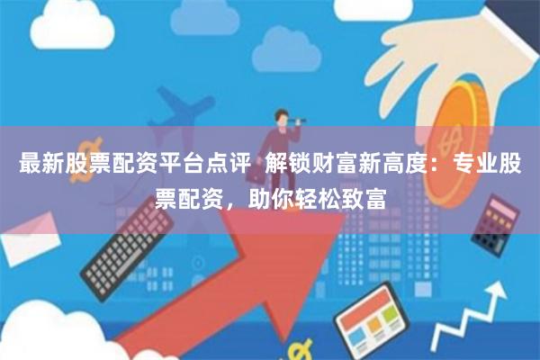最新股票配资平台点评  解锁财富新高度：专业股票配资，助你轻松致富