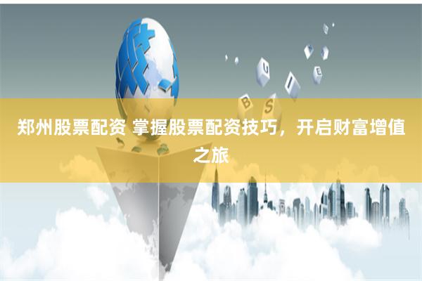 郑州股票配资 掌握股票配资技巧，开启财富增值之旅