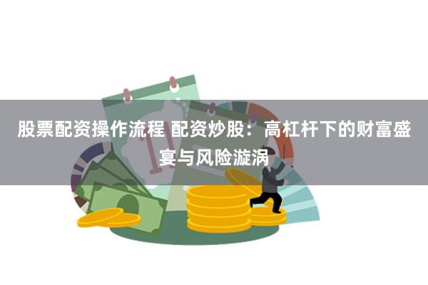 股票配资操作流程 配资炒股：高杠杆下的财富盛宴与风险漩涡