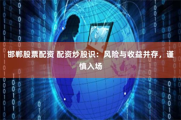 邯郸股票配资 配资炒股识：风险与收益并存，谨慎入场
