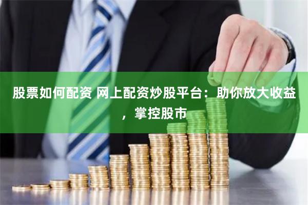 股票如何配资 网上配资炒股平台：助你放大收益，掌控股市