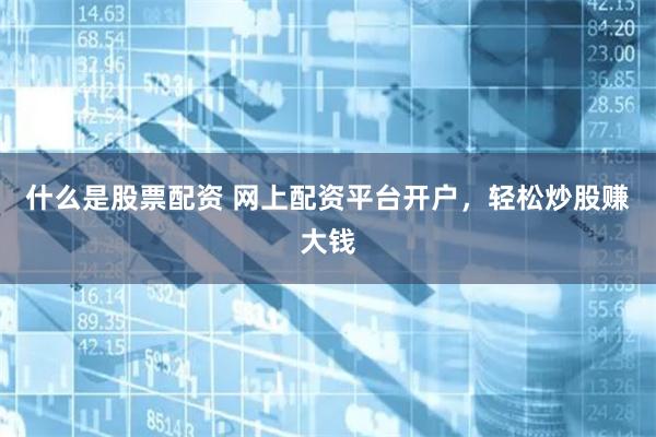 什么是股票配资 网上配资平台开户，轻松炒股赚大钱