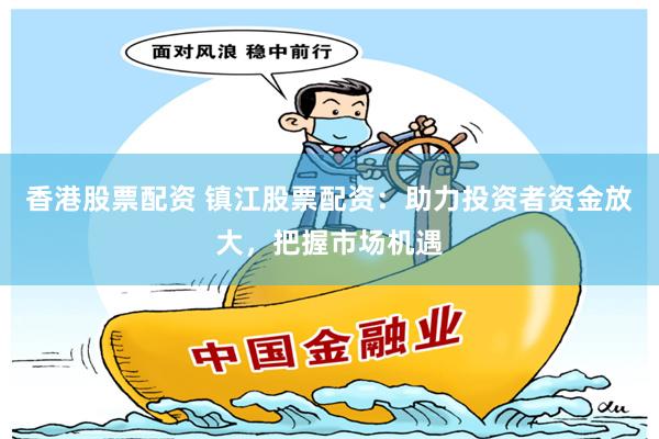 香港股票配资 镇江股票配资：助力投资者资金放大，把握市场机遇