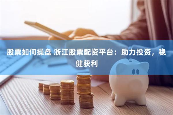 股票如何操盘 浙江股票配资平台：助力投资，稳健获利
