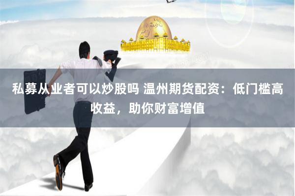 私募从业者可以炒股吗 温州期货配资：低门槛高收益，助你财富增值