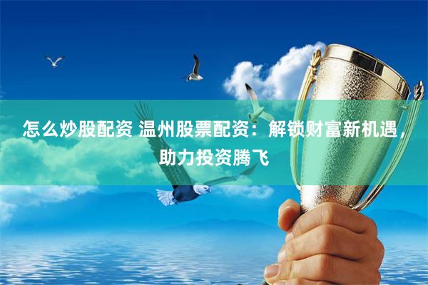 怎么炒股配资 温州股票配资：解锁财富新机遇，助力投资腾飞