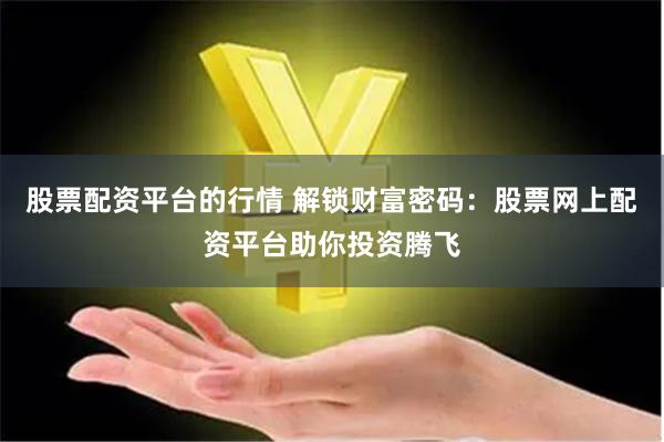 股票配资平台的行情 解锁财富密码：股票网上配资平台助你投资腾飞