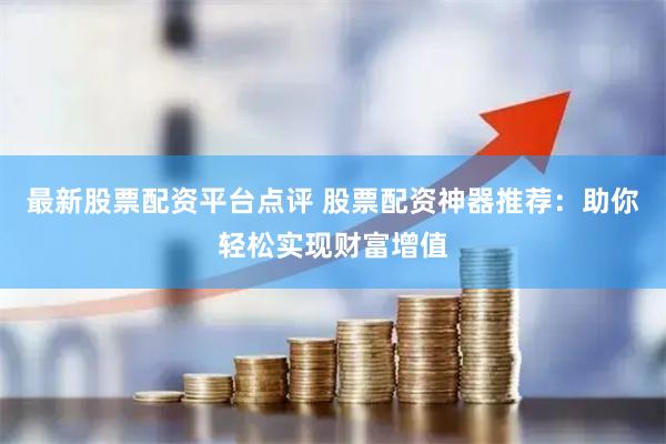 最新股票配资平台点评 股票配资神器推荐：助你轻松实现财富增值