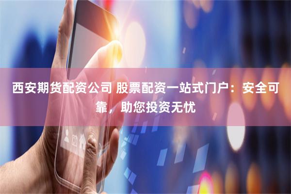 西安期货配资公司 股票配资一站式门户：安全可靠，助您投资无忧