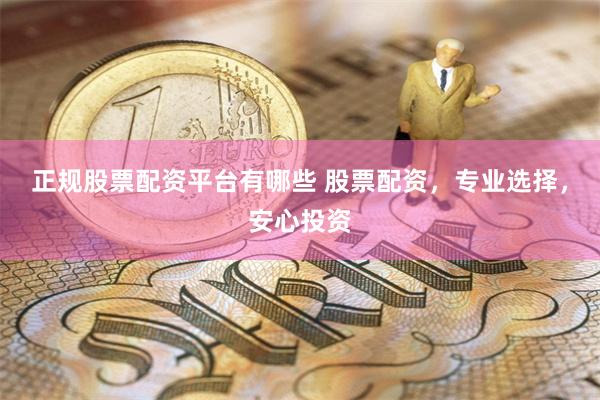 正规股票配资平台有哪些 股票配资，专业选择，安心投资