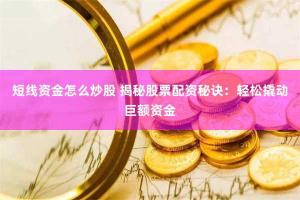 短线资金怎么炒股 揭秘股票配资秘诀：轻松撬动巨额资金