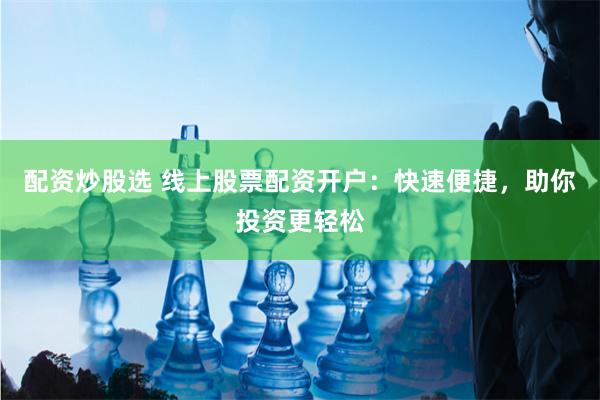 配资炒股选 线上股票配资开户：快速便捷，助你投资更轻松