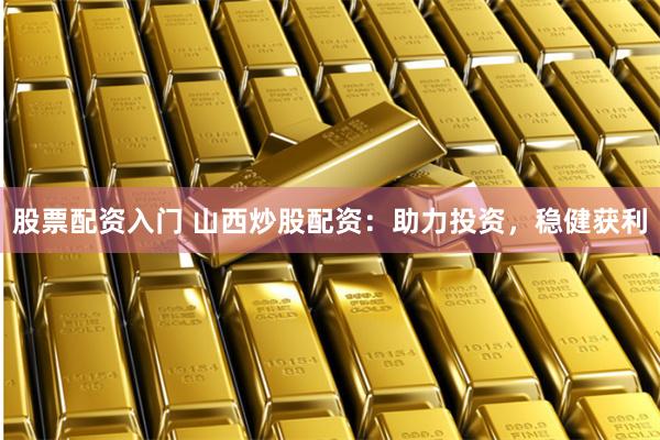 股票配资入门 山西炒股配资：助力投资，稳健获利